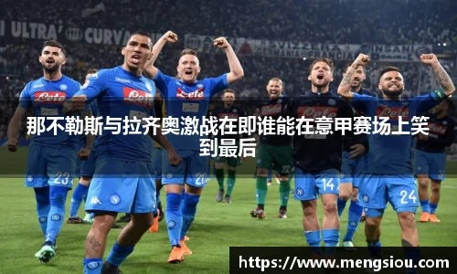 那不勒斯与拉齐奥激战在即谁能在意甲赛场上笑到最后