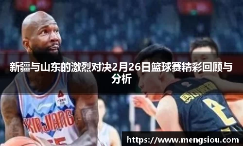 新疆与山东的激烈对决2月26日篮球赛精彩回顾与分析