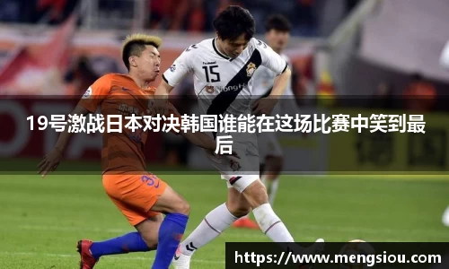 19号激战日本对决韩国谁能在这场比赛中笑到最后